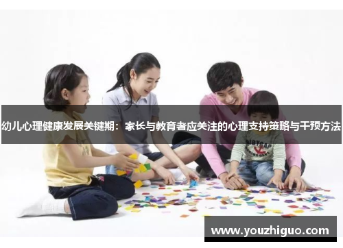 幼儿心理健康发展关键期：家长与教育者应关注的心理支持策略与干预方法